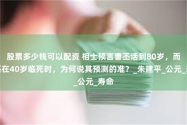 股票多少钱可以配资 相士预言曹丕活到80岁，而曹丕在40岁临死时，为何说其预测的准？_朱建平_公元_寿命