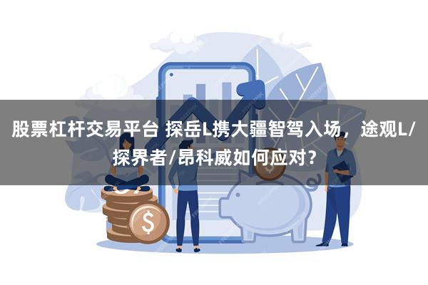 股票杠杆交易平台 探岳L携大疆智驾入场，途观L/探界者/昂科威如何应对？