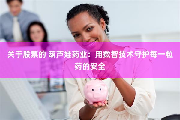 关于股票的 葫芦娃药业：用数智技术守护每一粒药的安全