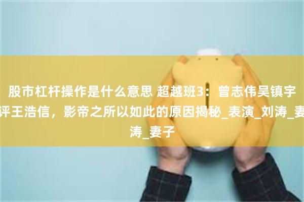 股市杠杆操作是什么意思 超越班3：曾志伟吴镇宇点评王浩信，影帝之所以如此的原因揭秘_表演_刘涛_妻子
