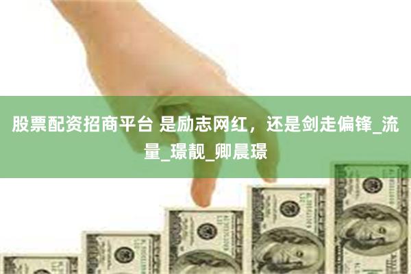 股票配资招商平台 是励志网红，还是剑走偏锋_流量_璟靓_卿晨璟