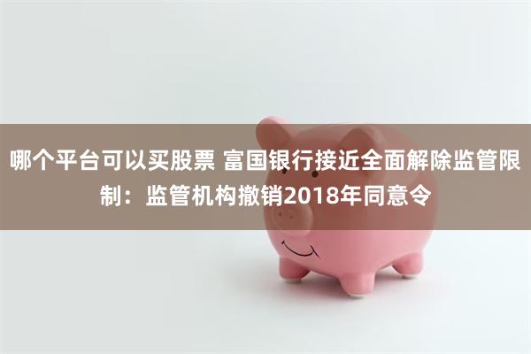 哪个平台可以买股票 富国银行接近全面解除监管限制：监管机构撤销2018年同意令