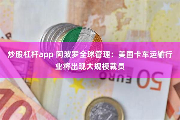 炒股杠杆app 阿波罗全球管理：美国卡车运输行业将出现大规模裁员