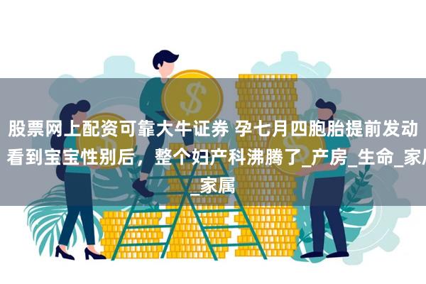 股票网上配资可靠大牛证券 孕七月四胞胎提前发动，看到宝宝性别后，整个妇产科沸腾了_产房_生命_家属