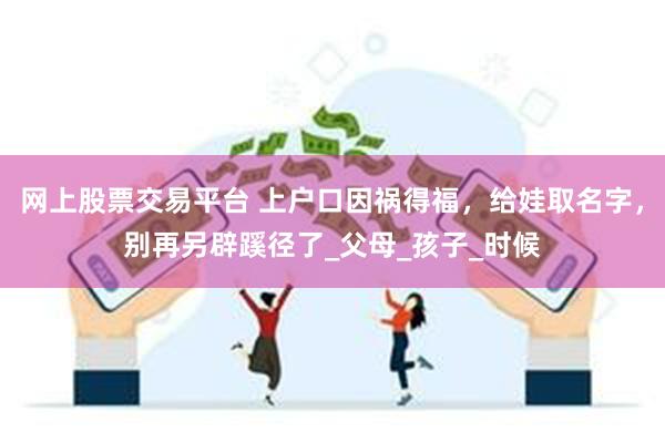 网上股票交易平台 上户口因祸得福，给娃取名字，别再另辟蹊径了_父母_孩子_时候