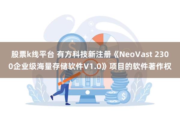 股票k线平台 有方科技新注册《NeoVast 2300企业级海量存储软件V1.0》项目的软件著作权
