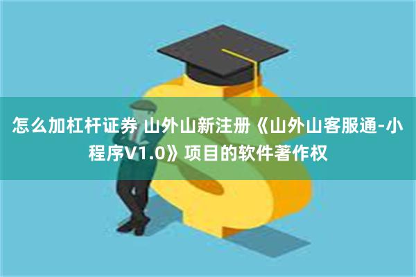 怎么加杠杆证券 山外山新注册《山外山客服通-小程序V1.0》项目的软件著作权
