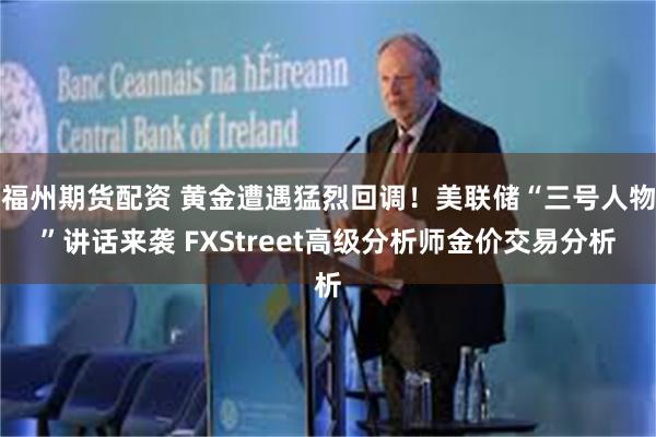 福州期货配资 黄金遭遇猛烈回调！美联储“三号人物”讲话来袭 FXStreet高级分析师金价交易分析