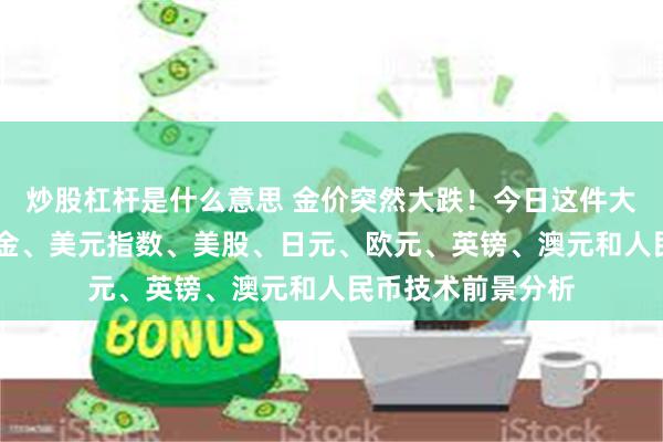 炒股杠杆是什么意思 金价突然大跌！今日这件大事恐点燃行情 黄金、美元指数、美股、日元、欧元、英镑、澳元和人民币技术前景分析