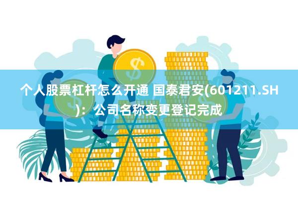 个人股票杠杆怎么开通 国泰君安(601211.SH)：公司名称变更登记完成