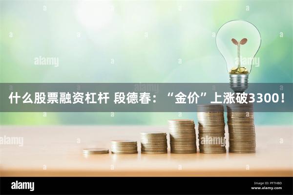 什么股票融资杠杆 段德春：“金价”上涨破3300！