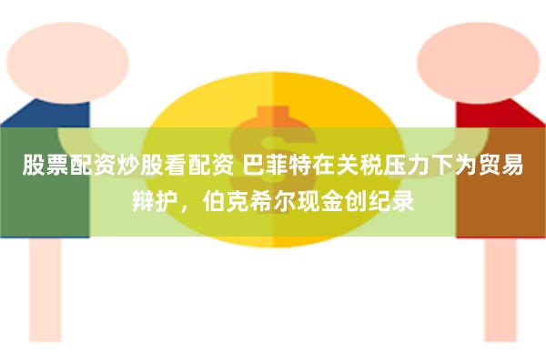 股票配资炒股看配资 巴菲特在关税压力下为贸易辩护，伯克希尔现金创纪录