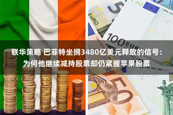 联华策略 巴菲特坐拥3480亿美元释放的信号：为何他继续减持股票却仍紧握苹果股票