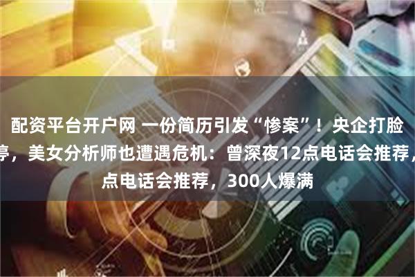 配资平台开户网 一份简历引发“惨案”！央企打脸，大牛股跌停，美女分析师也遭遇危机：曾深夜12点电话会推荐，300人爆满