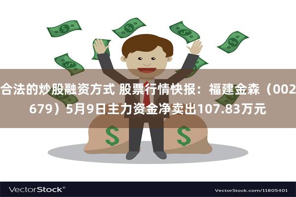 合法的炒股融资方式 股票行情快报：福建金森（002679）5月9日主力资金净卖出107.83万元