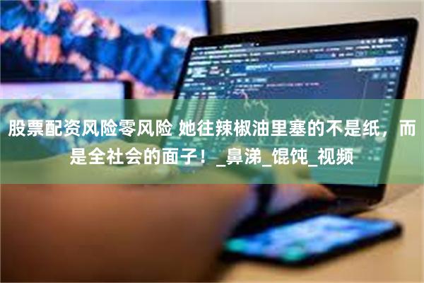 股票配资风险零风险 她往辣椒油里塞的不是纸，而是全社会的面子！_鼻涕_馄饨_视频