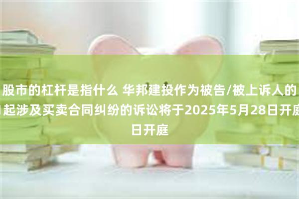 股市的杠杆是指什么 华邦建投作为被告/被上诉人的1起涉及买卖合同纠纷的诉讼将于2025年5月28日开庭