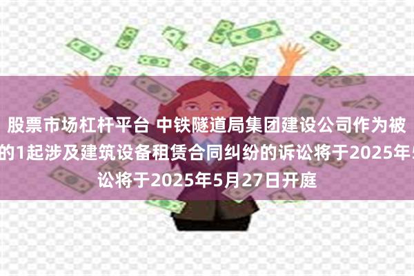 股票市场杠杆平台 中铁隧道局集团建设公司作为被告/被上诉人的1起涉及建筑设备租赁合同纠纷的诉讼将于2025年5月27日开庭
