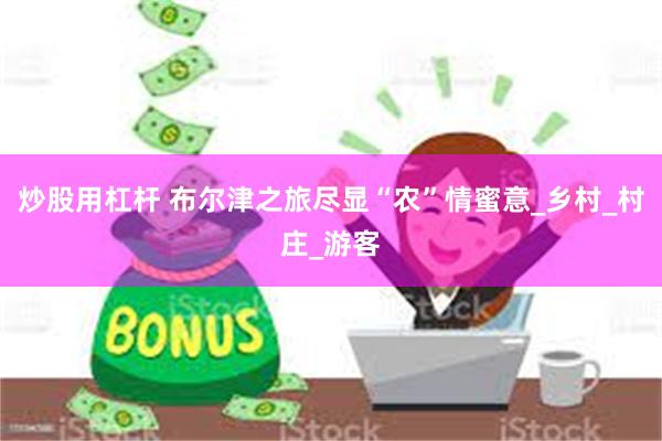 炒股用杠杆 布尔津之旅尽显“农”情蜜意_乡村_村庄_游客