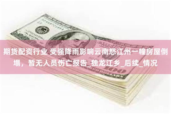 期货配资行业 受强降雨影响云南怒江州一幢房屋倒塌，暂无人员伤亡报告_独龙江乡_后续_情况