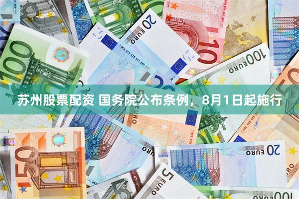 苏州股票配资 国务院公布条例，8月1日起施行