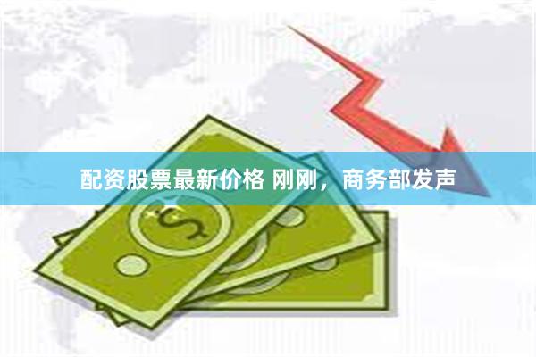 配资股票最新价格 刚刚，商务部发声