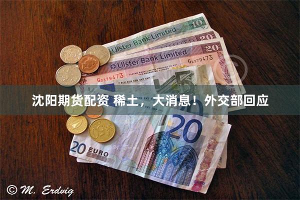 沈阳期货配资 稀土，大消息！外交部回应