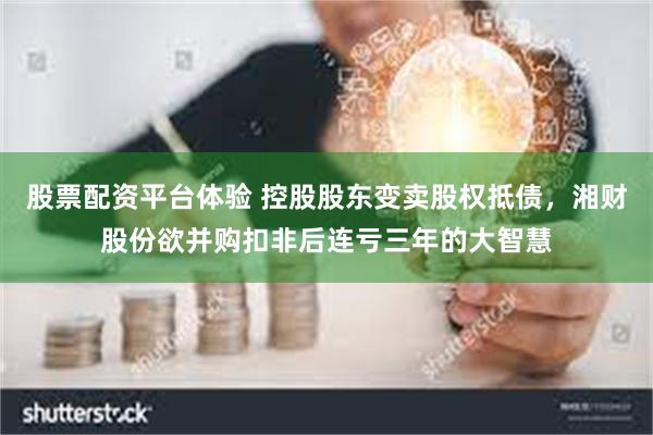 股票配资平台体验 控股股东变卖股权抵债，湘财股份欲并购扣非后连亏三年的大智慧