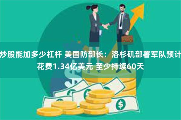 炒股能加多少杠杆 美国防部长：洛杉矶部署军队预计花费1.34亿美元 至少持续60天
