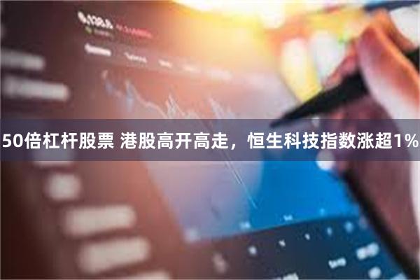 50倍杠杆股票 港股高开高走，恒生科技指数涨超1%