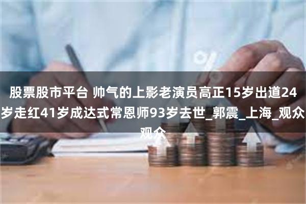 股票股市平台 帅气的上影老演员高正15岁出道24岁走红41岁成达式常恩师93岁去世_郭震_上海_观众
