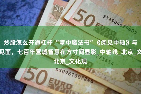炒股怎么开通杠杆 “掌中魔法书”《阅见中轴》与读者见面，七百年营城智慧在方寸间显影_中轴线_北京_文化观