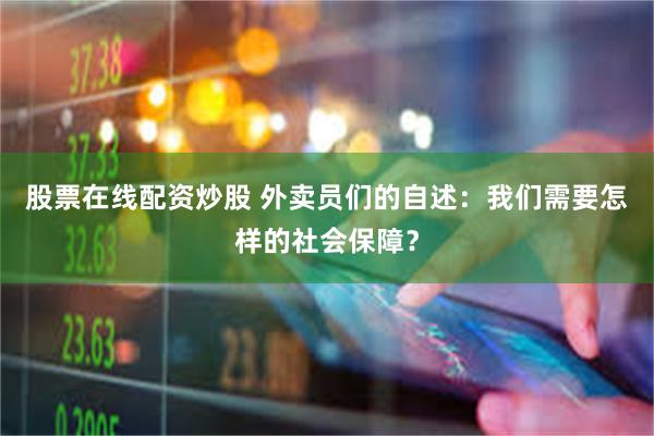 股票在线配资炒股 外卖员们的自述：我们需要怎样的社会保障？