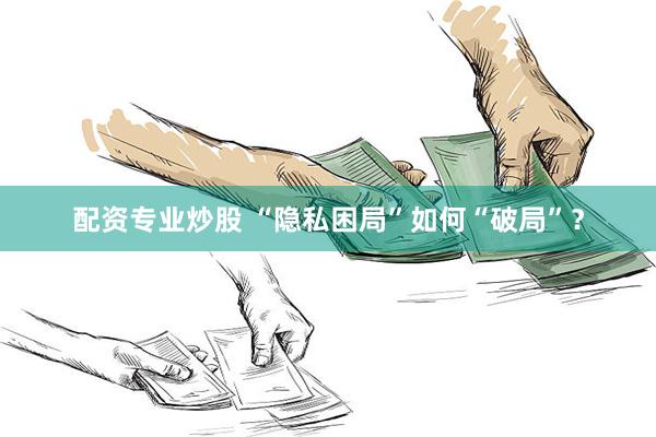 配资专业炒股 “隐私困局”如何“破局”？
