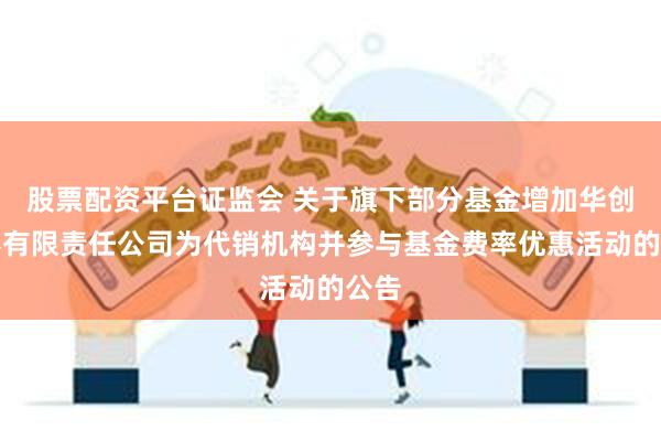 股票配资平台证监会 关于旗下部分基金增加华创证券有限责任公司为代销机构并参与基金费率优惠活动的公告