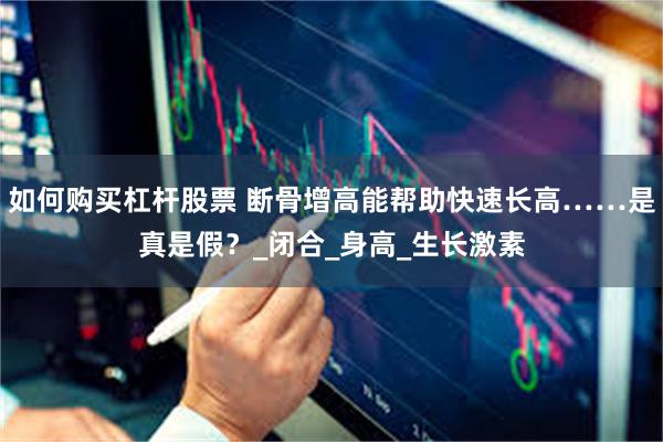 如何购买杠杆股票 断骨增高能帮助快速长高……是真是假？_闭合_身高_生长激素